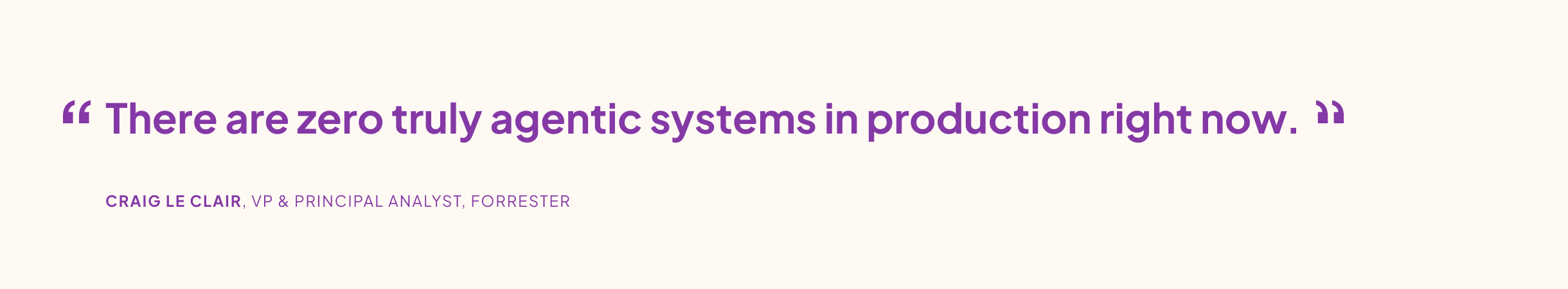 “There are zero truly agentic systems in production right now.” CRAIG LE CLAIR, VP & PRINCIPAL ANALYST, FORRESTER